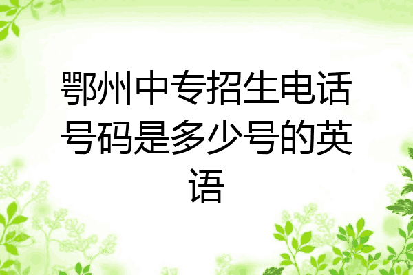 鄂州中专招生电话号码是多少号的英语