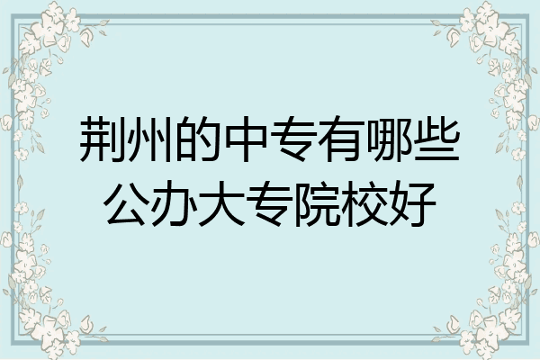 荆州的中专有哪些公办大专院校好