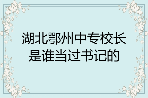 湖北鄂州中专校长是谁当过书记的