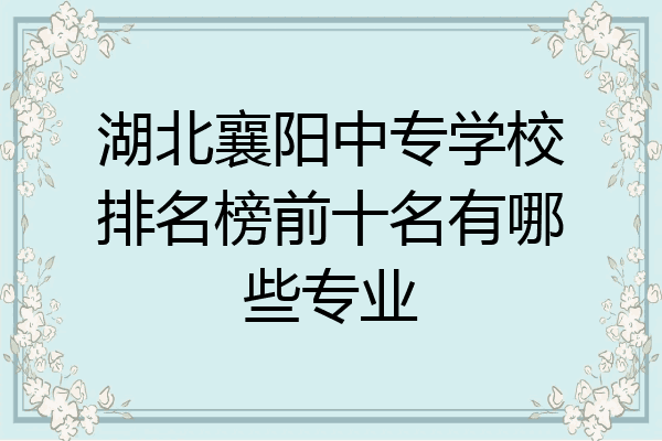湖北襄阳中专学校排名榜前十名有哪些专业