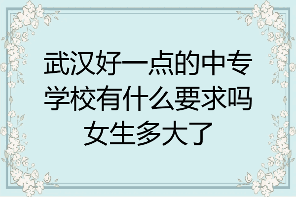 武汉好一点的中专学校有什么要求吗女生多大了