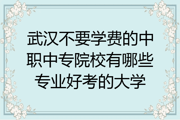 武汉不要学费的中职中专院校有哪些专业好考的大学