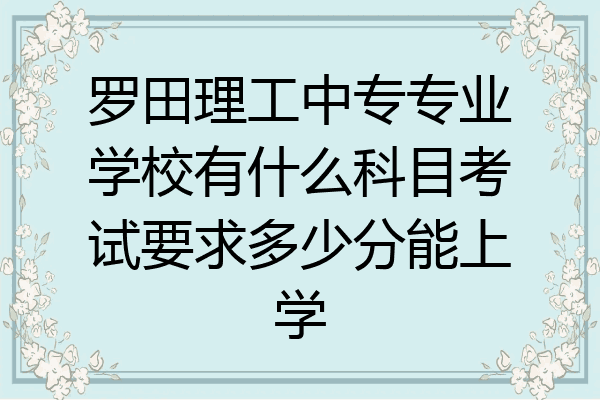 罗田理工中专专业学校有什么科目考试要求多少分能上学