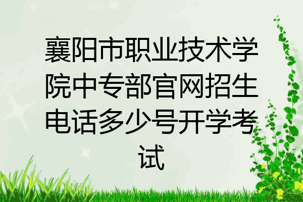 襄阳市职业技术学院中专部官网招生电话多少号开学考试