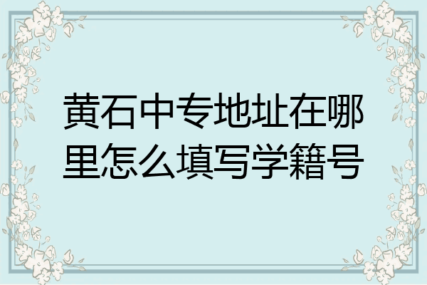 黄石中专地址在哪里怎么填写学籍号