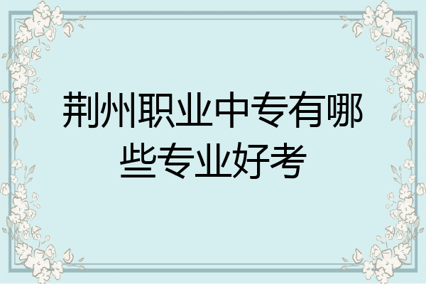 荆州职业中专有哪些专业好考