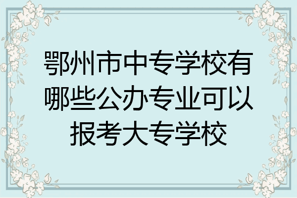 鄂州市中专学校有哪些公办专业可以报考大专学校