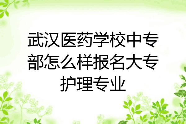 武汉医药学校中专部怎么样报名大专护理专业
