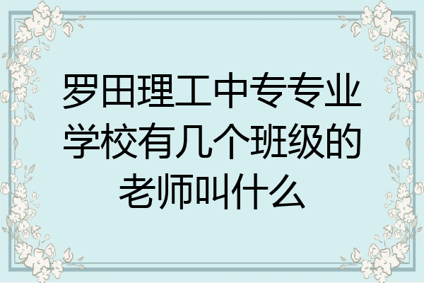 罗田理工中专专业学校有几个班级的老师叫什么