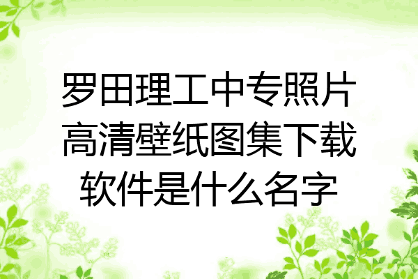 罗田理工中专照片高清壁纸图集下载软件是什么名字