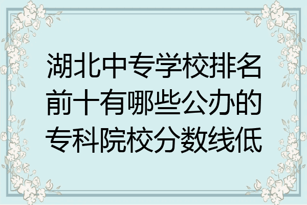 湖北中专学校排名前十有哪些公办的专科院校分数线低