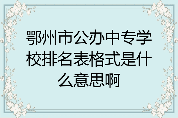 鄂州市公办中专学校排名表格式是什么意思啊