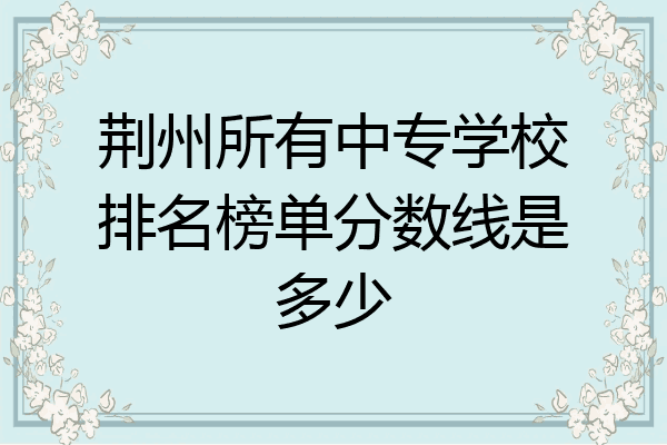 荆州所有中专学校排名榜单分数线是多少