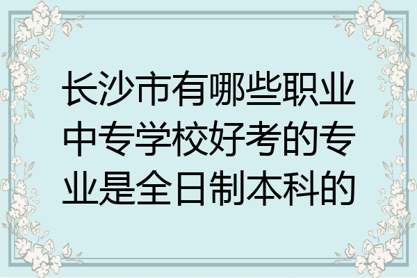 长沙市有哪些职业中专学校好考的专业是全日制本科的