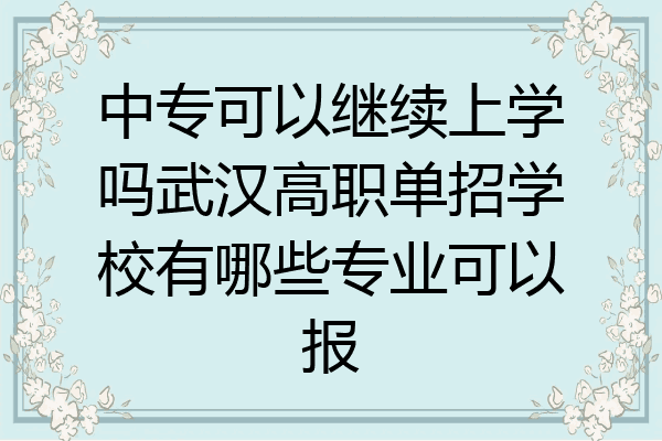 中专可以继续上学吗武汉高职单招学校有哪些专业可以报