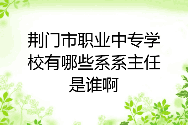 荆门市职业中专学校有哪些系系主任是谁啊