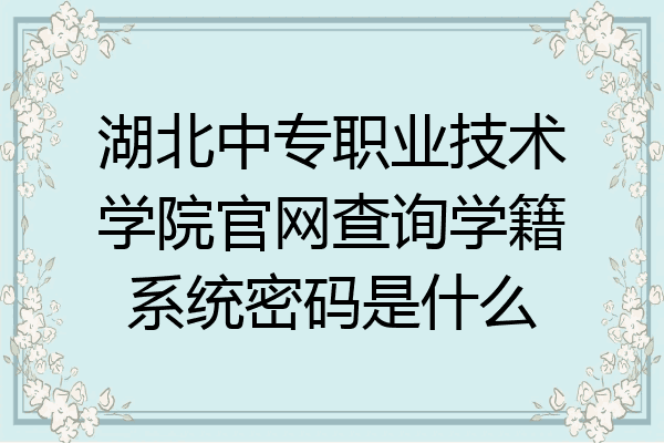湖北中专职业技术学院官网查询学籍系统密码是什么
