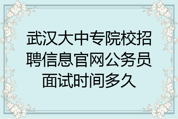 武汉大中专院校招聘信息官网公务员面试时间多久