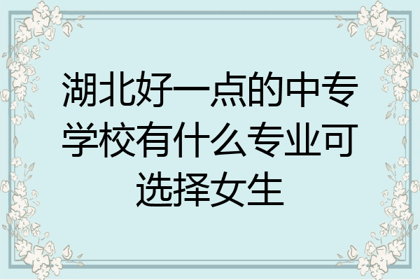 湖北好一点的中专学校有什么专业可选择女生