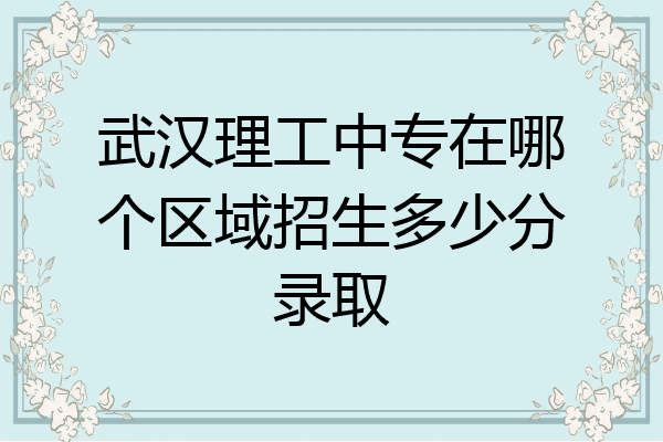 武汉理工中专在哪个区域招生多少分录取