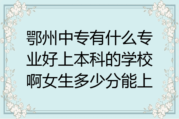 鄂州中专有什么专业好上本科的学校啊女生多少分能上