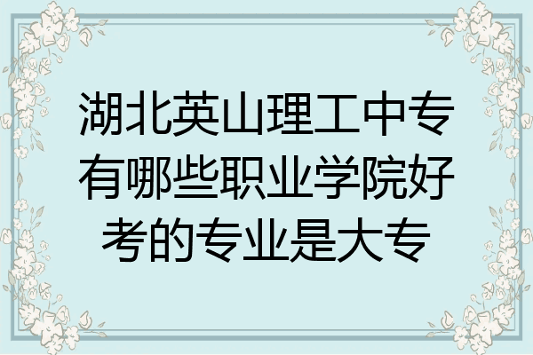 湖北英山理工中专有哪些职业学院好考的专业是大专