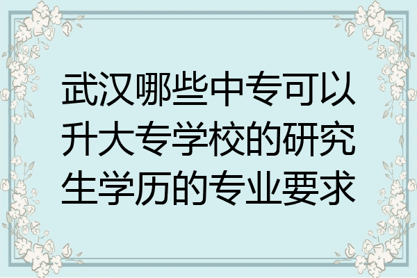 武汉哪些中专可以升大专学校的研究生学历的专业要求