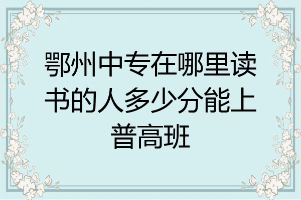 鄂州中专在哪里读书的人多少分能上普高班
