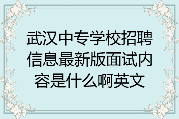 武汉中专学校招聘信息最新版面试内容是什么啊英文