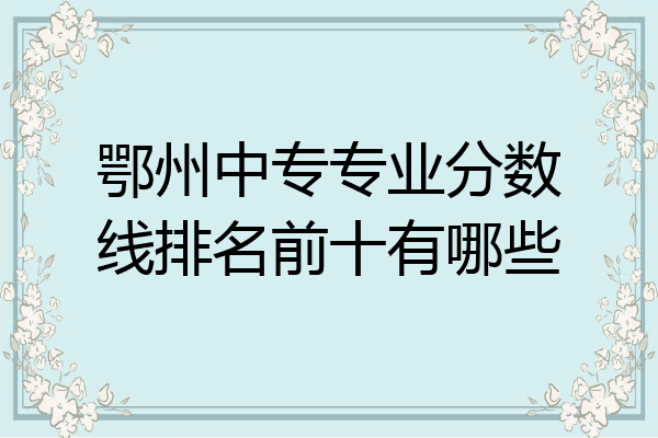 鄂州中专专业分数线排名前十有哪些