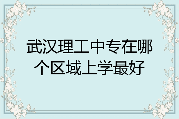 武汉理工中专在哪个区域上学最好