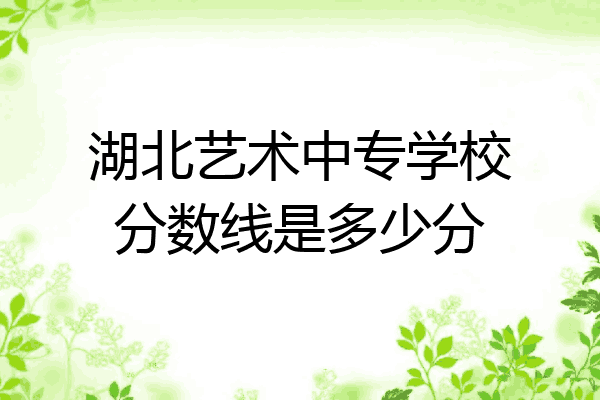 湖北艺术中专学校分数线是多少分