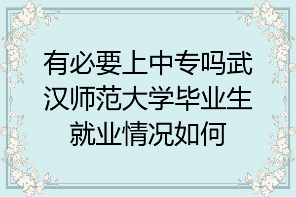有必要上中专吗武汉师范大学毕业生就业情况如何