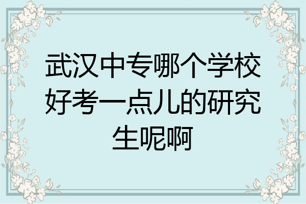 武汉中专哪个学校好考一点儿的研究生呢啊