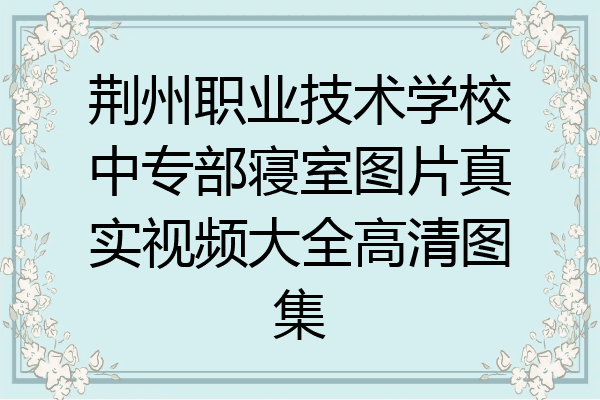 荆州职业技术学校中专部寝室图片真实视频大全高清图集