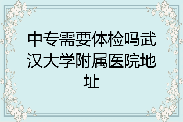中专需要体检吗武汉大学附属医院地址