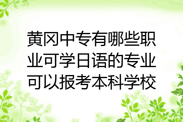 黄冈中专有哪些职业可学日语的专业可以报考本科学校
