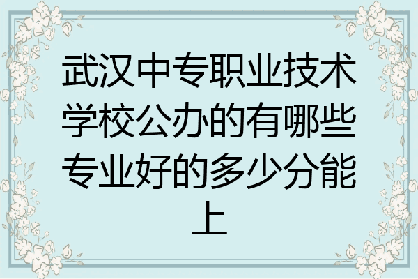 武汉中专职业技术学校公办的有哪些专业好的多少分能上