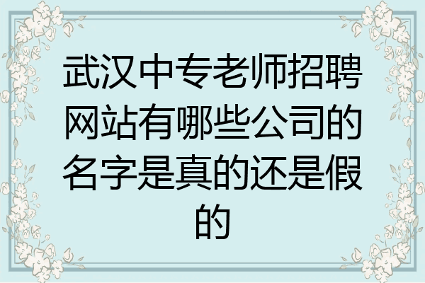 武汉中专老师招聘网站有哪些公司的名字是真的还是假的