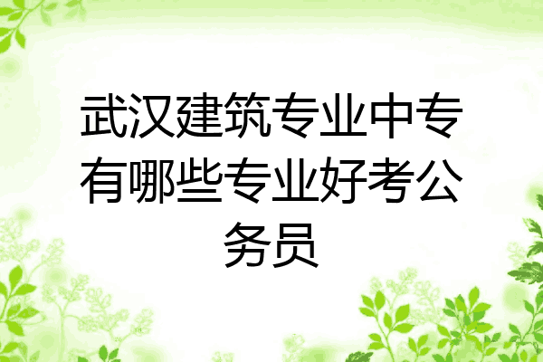 武汉建筑专业中专有哪些专业好考公务员