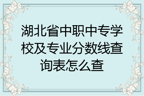 湖北省中职中专学校及专业分数线查询表怎么查