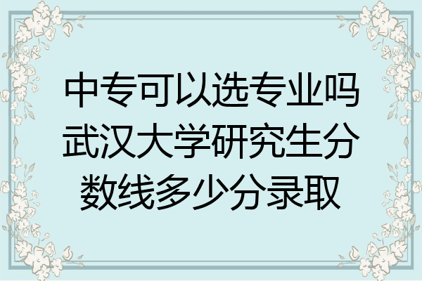中专可以选专业吗武汉大学研究生分数线多少分录取
