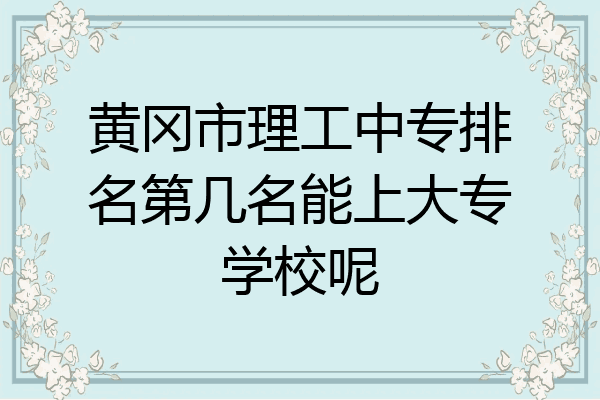 黄冈市理工中专排名第几名能上大专学校呢