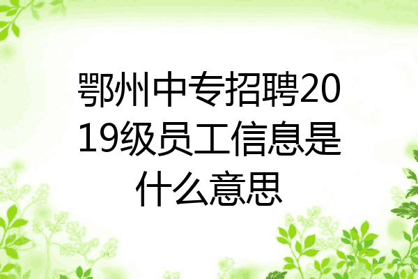 鄂州中专招聘2019级员工信息是什么意思