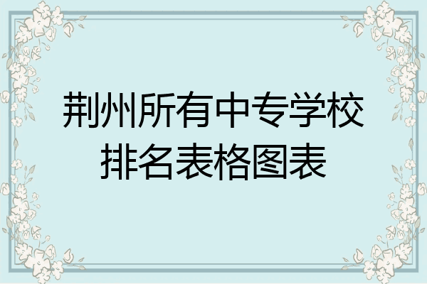 荆州所有中专学校排名表格图表