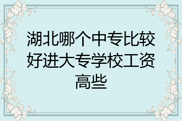湖北哪个中专比较好进大专学校工资高些