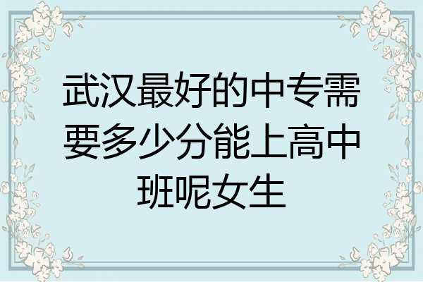 武汉最好的中专需要多少分能上高中班呢女生