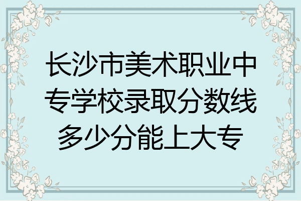 长沙市美术职业中专学校录取分数线多少分能上大专