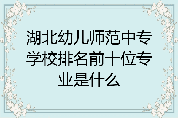 湖北幼儿师范中专学校排名前十位专业是什么