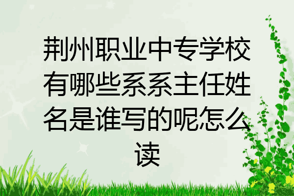 荆州职业中专学校有哪些系系主任姓名是谁写的呢怎么读